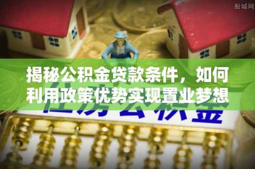 四平揭秘公积金贷款条件，如何利用政策优势实现置业梦想