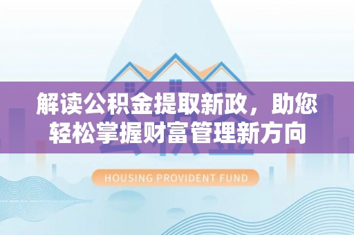 四平解读公积金提取新政，助您轻松掌握财富管理新方向