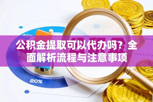 四平公积金提取可以代办吗？全面解析流程与注意事项