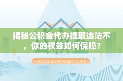四平揭秘公积金代办提取违法不，你的权益如何保障？